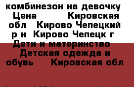 комбинезон на девочку › Цена ­ 800 - Кировская обл., Кирово-Чепецкий р-н, Кирово-Чепецк г. Дети и материнство » Детская одежда и обувь   . Кировская обл.